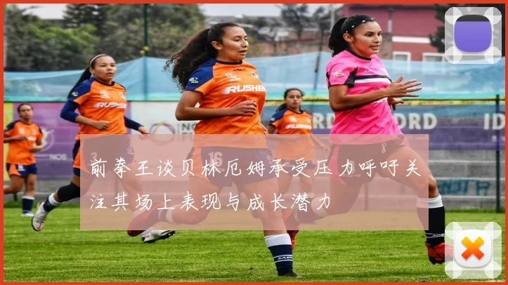 前拳王谈贝林厄姆承受压力呼吁关注其场上表现与成长潜力