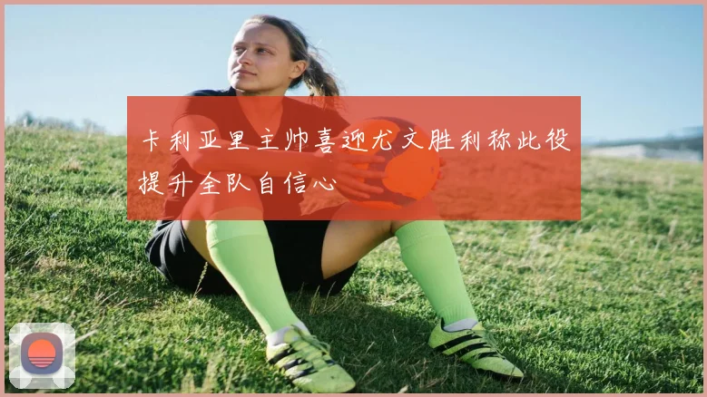 卡利亚里主帅喜迎尤文胜利称此役提升全队自信心