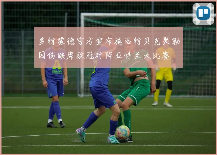 多特蒙德官方宣布施洛特贝克聚勒因伤缺席欧冠对阵亚特兰大比赛