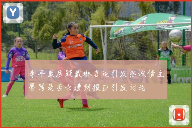 李平康质疑戴琳言论引发热议债主辱骂是否会遭到报应引发讨论