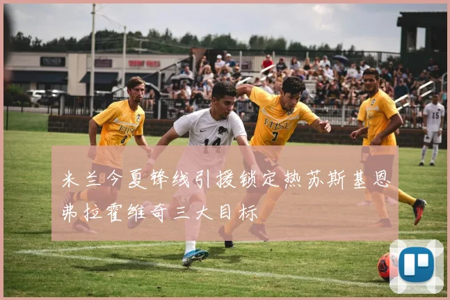 米兰今夏锋线引援锁定热苏斯基恩弗拉霍维奇三大目标