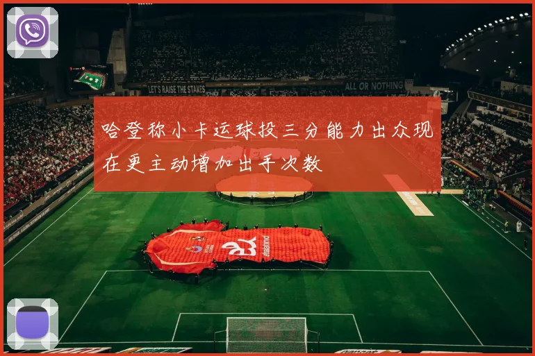 哈登称小卡运球投三分能力出众现在更主动增加出手次数