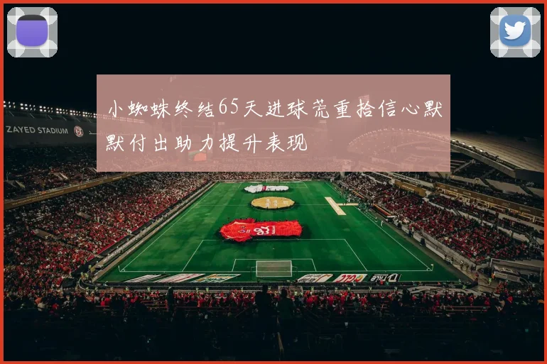 小蜘蛛终结65天进球荒重拾信心默默付出助力提升表现