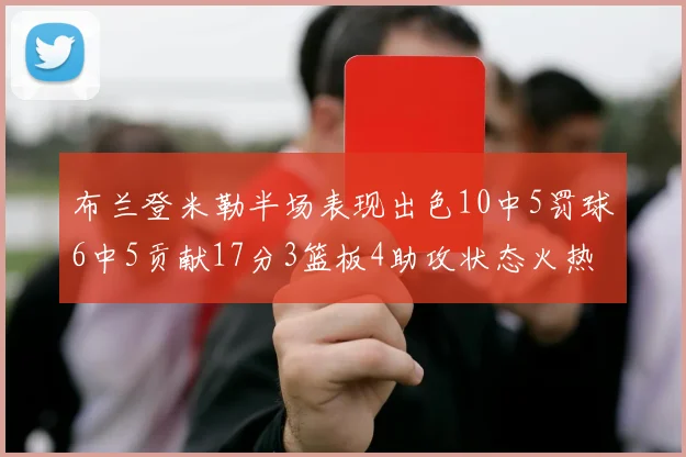 布兰登米勒半场表现出色10中5罚球6中5贡献17分3篮板4助攻状态火热