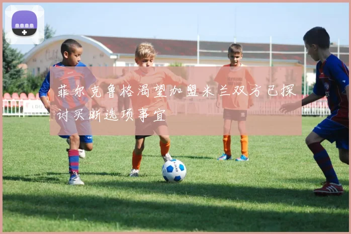 菲尔克鲁格渴望加盟米兰双方已探讨买断选项事宜