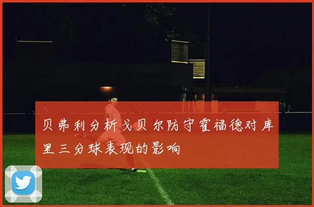 贝弗利分析戈贝尔防守霍福德对库里三分球表现的影响