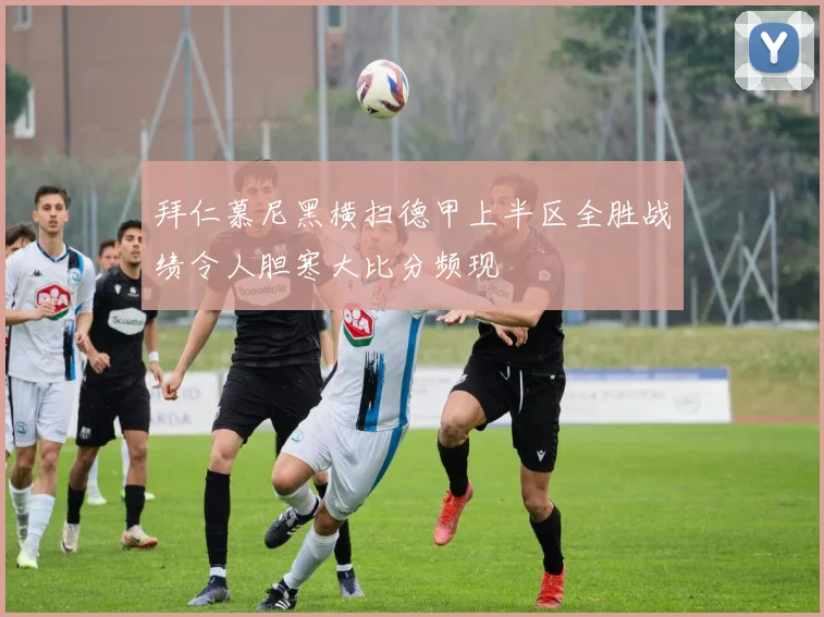 拜仁慕尼黑横扫德甲上半区全胜战绩令人胆寒大比分频现