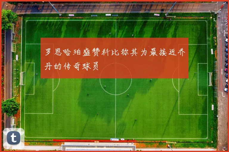 罗恩哈珀盛赞科比称其为最接近乔丹的传奇球员
